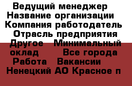 Ведущий менеджер › Название организации ­ Компания-работодатель › Отрасль предприятия ­ Другое › Минимальный оклад ­ 1 - Все города Работа » Вакансии   . Ненецкий АО,Красное п.